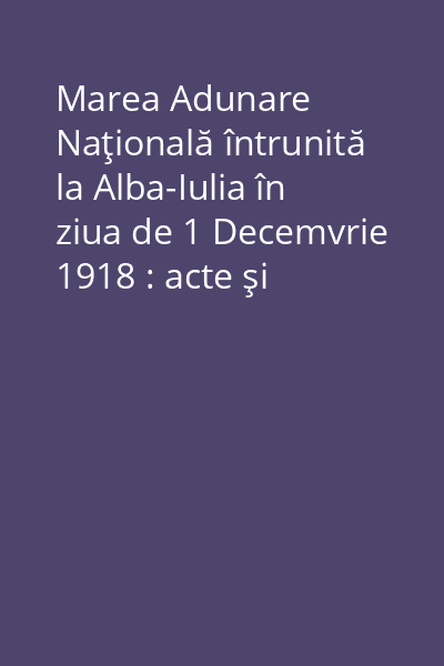 Marea Adunare Naţională întrunită la Alba-Iulia în ziua de 1 Decemvrie 1918 : acte şi documente : [broşură însoţitoare a DVD-ului Marea Unire]