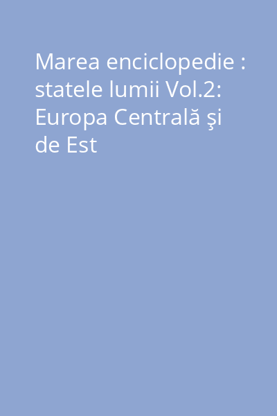 Marea enciclopedie : statele lumii Vol.2: Europa Centrală şi de Est