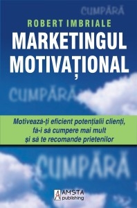 Marketingul motivaţional : motivează-ţi eficient potenţialii clienţi, fă-i să cumpere mai mult şi să te recomande prietenilor