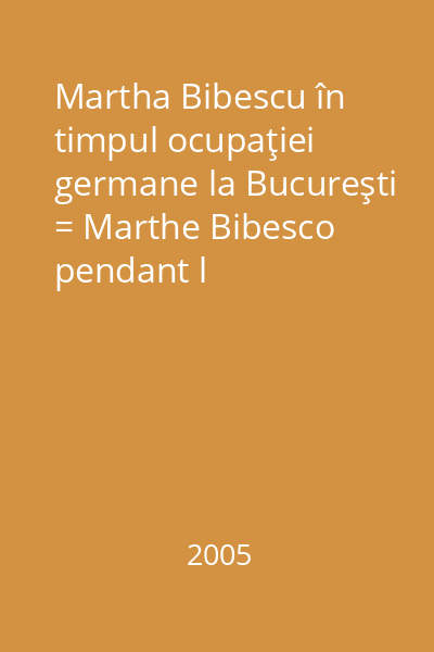 Martha Bibescu în timpul ocupaţiei germane la Bucureşti = Marthe Bibesco pendant l 'occupation allemande à Bucarest
