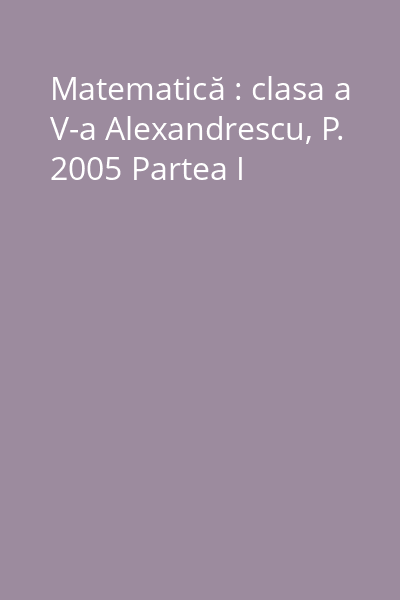 Matematică : clasa a V-a Alexandrescu, P. 2005 Partea I