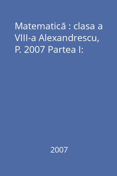 Matematică : clasa a VIII-a Alexandrescu, P. 2007 Partea I: