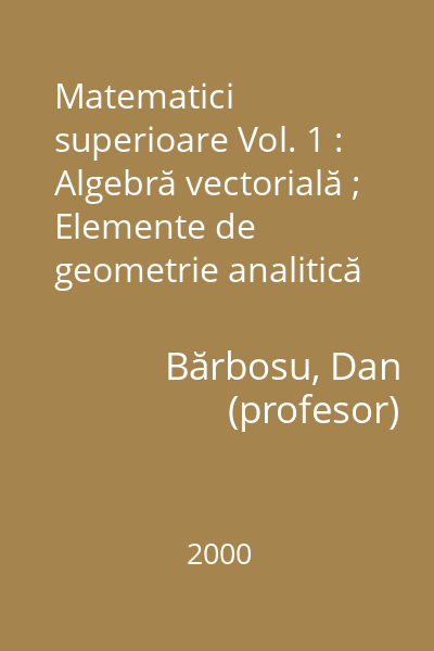 Matematici superioare Vol. 1 : Algebră vectorială ; Elemente de geometrie analitică ; Elemente de algebră liniară