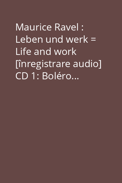 Maurice Ravel : Leben und werk = Life and work [înregistrare audio] CD 1: Boléro...