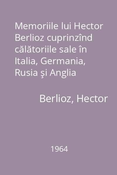 Memoriile lui Hector Berlioz cuprinzînd călătoriile sale în Italia, Germania, Rusia şi Anglia 1964: (1803-1865)