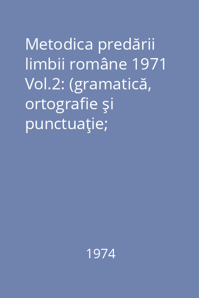 Metodica predării limbii române 1971 Vol.2: (gramatică, ortografie şi punctuaţie; dezvoltarea exprimării orale şi scrise)