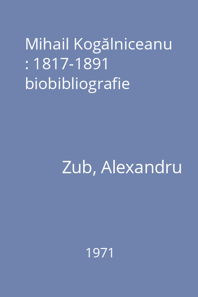 Mihail Kogălniceanu : 1817-1891 biobibliografie