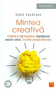 Mintea creativă : schimbă-ți radical gândirea; abandonează zona de confort; dezvoltă strategii îndrăznețe