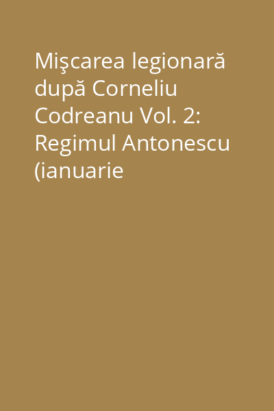 Mişcarea legionară după Corneliu Codreanu Vol. 2: Regimul Antonescu (ianuarie 1941-august 1944)