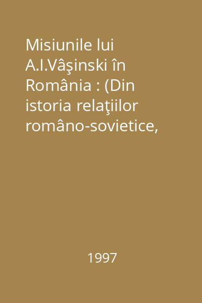 Misiunile lui A.I.Vâşinski în România : (Din istoria relaţiilor româno-sovietice, 1944-1946) : documente secrete