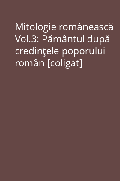 Mitologie românească Vol.3: Pământul după credinţele poporului român [coligat]