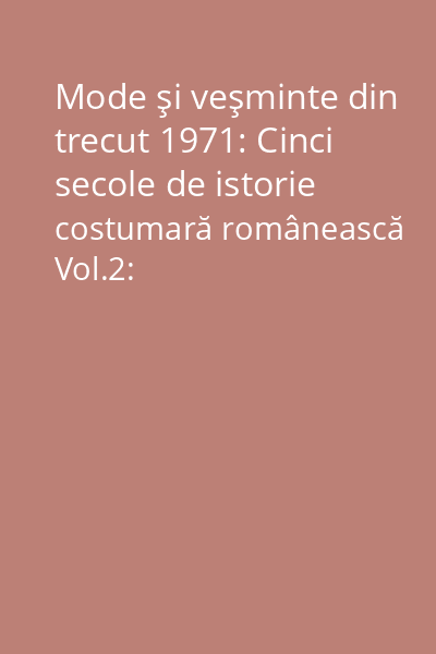 Mode şi veşminte din trecut 1971: Cinci secole de istorie costumară românească Vol.2: