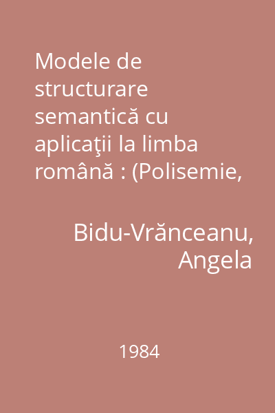 Modele de structurare semantică cu aplicaţii la limba română : (Polisemie, sinonimie, antonimie, cîmpuri)