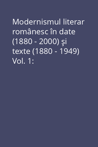Modernismul literar românesc în date (1880 - 2000) şi texte (1880 - 1949) Vol. 1: