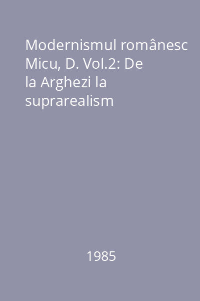 Modernismul românesc Micu, D. Vol.2: De la Arghezi la suprarealism
