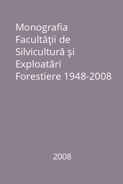 Monografia Facultăţii de Silvicultură şi Exploatări Forestiere 1948-2008