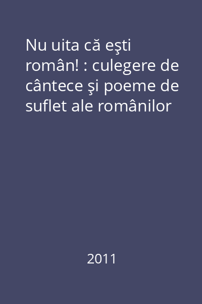 Nu uita că eşti român! : culegere de cântece şi poeme de suflet ale românilor