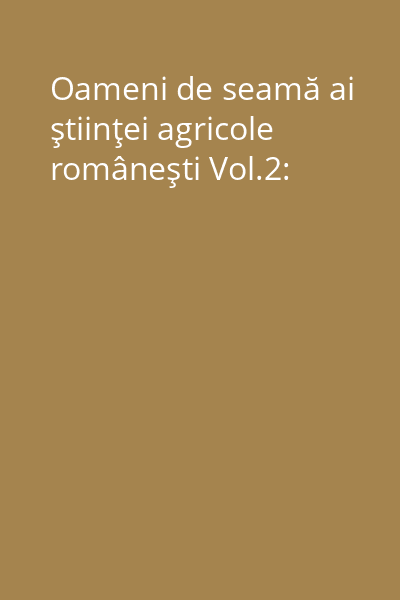 Oameni de seamă ai ştiinţei agricole româneşti Vol.2: