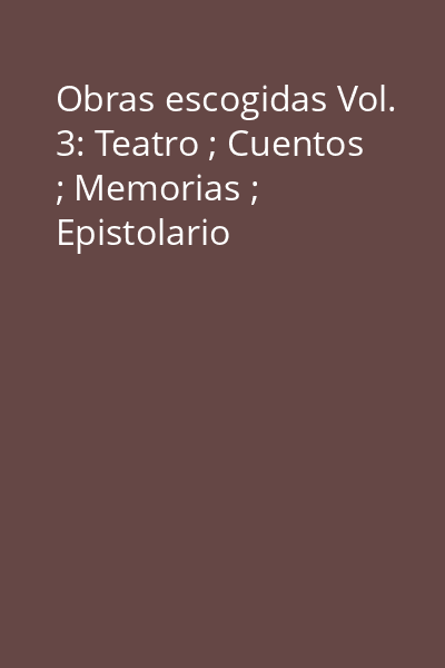 Obras escogidas Vol. 3: Teatro ; Cuentos ; Memorias ; Epistolario