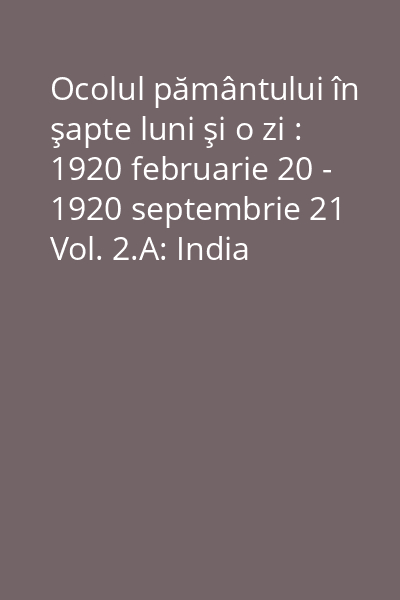 Ocolul pământului în şapte luni şi o zi : 1920 februarie 20 - 1920 septembrie 21 Vol. 2.A: India