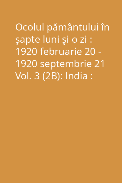 Ocolul pământului în şapte luni şi o zi : 1920 februarie 20 - 1920 septembrie 21 Vol. 3 (2B): India : Caşmir, Benares, Calcuta : 5 mai - 20 mai [coligat]