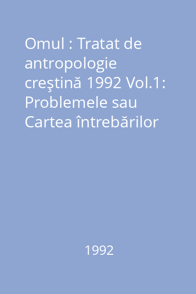 Omul : Tratat de antropologie creştină 1992 Vol.1: Problemele sau Cartea întrebărilor