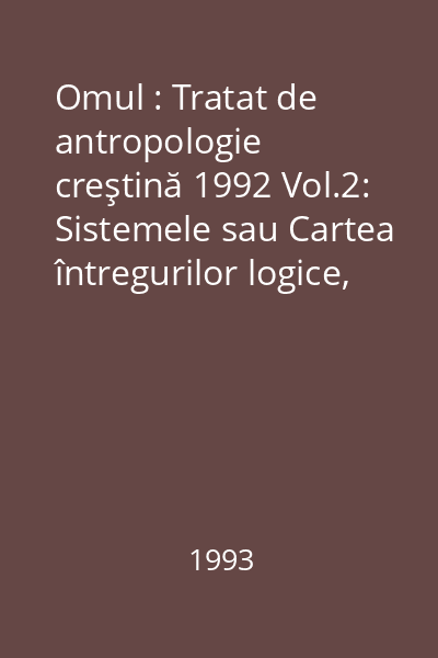 Omul : Tratat de antropologie creştină 1992 Vol.2: Sistemele sau Cartea întregurilor logice, autonom-matematice, paralele cu întreguri ontice