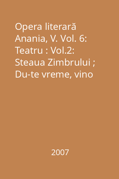 Opera literară Anania, V. Vol. 6: Teatru : Vol.2: Steaua Zimbrului ; Du-te vreme, vino vreme!