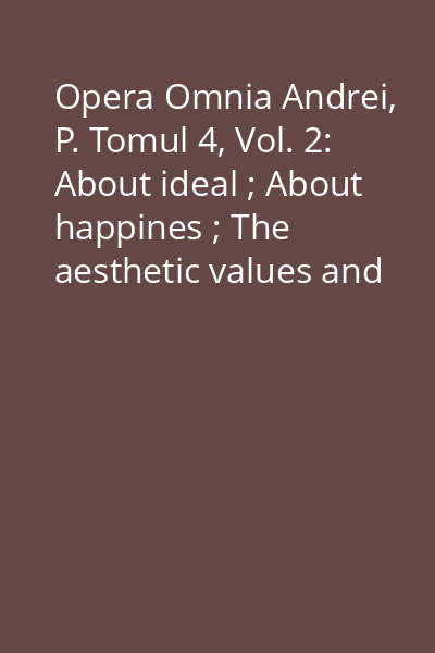 Opera Omnia Andrei, P. Tomul 4, Vol. 2: About ideal ; About happines ; The aesthetic values and the theory of empathy ; Ethics ; Public education