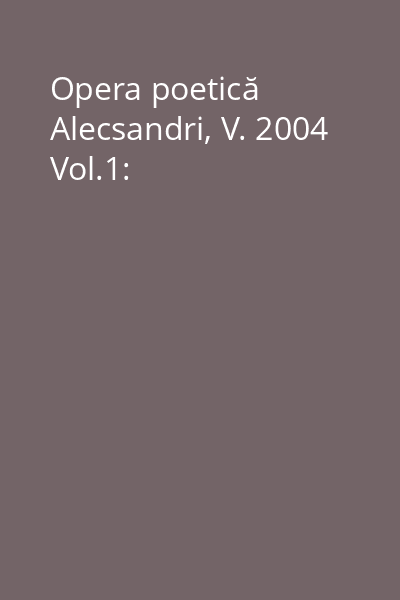 Opera poetică Alecsandri, V. 2004 Vol.1: