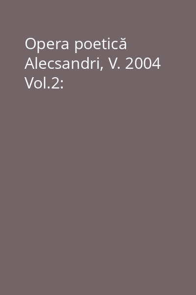 Opera poetică Alecsandri, V. 2004 Vol.2: