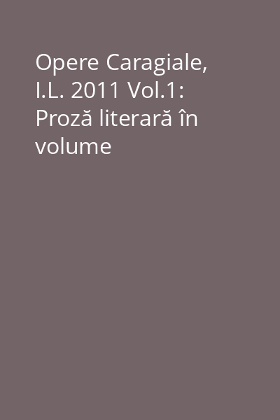 Opere Caragiale, I.L. 2011 Vol.1: Proză literară în volume