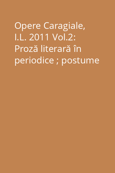 Opere Caragiale, I.L. 2011 Vol.2: Proză literară în periodice ; postume