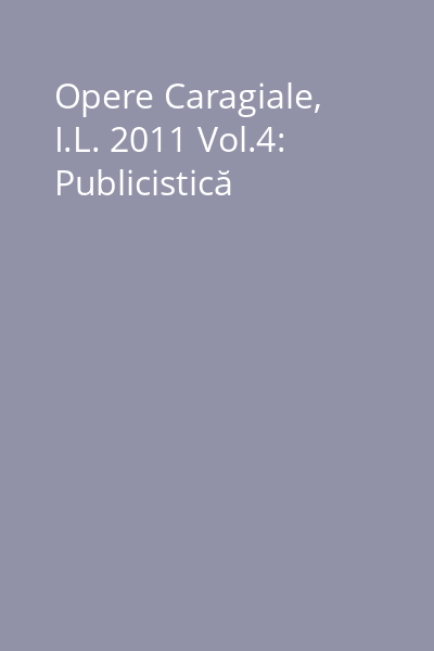 Opere Caragiale, I.L. 2011 Vol.4: Publicistică