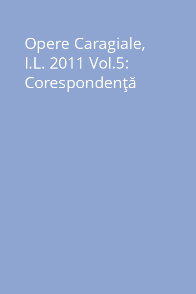Opere Caragiale, I.L. 2011 Vol.5: Corespondenţă