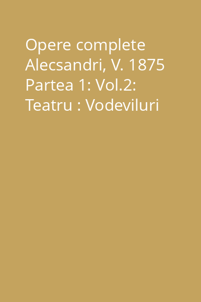 Opere complete Alecsandri, V. 1875 Partea 1: Vol.2: Teatru : Vodeviluri