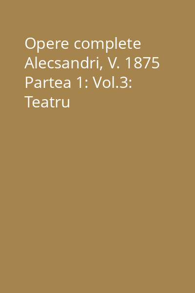 Opere complete Alecsandri, V. 1875 Partea 1: Vol.3: Teatru