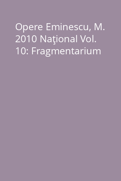 Opere Eminescu, M. 2010 Naţional Vol. 10: Fragmentarium