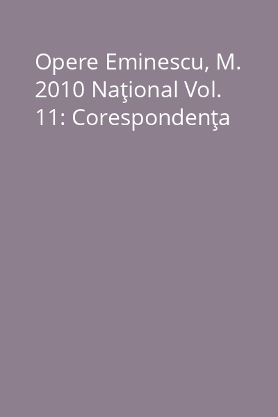Opere Eminescu, M. 2010 Naţional Vol. 11: Corespondenţa