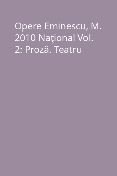 Opere Eminescu, M. 2010 Naţional Vol. 2: Proză. Teatru