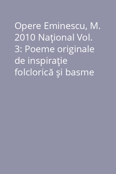 Opere Eminescu, M. 2010 Naţional Vol. 3: Poeme originale de inspiraţie folclorică şi basme în proză. Dicţionarul de rime. Traduceri literare