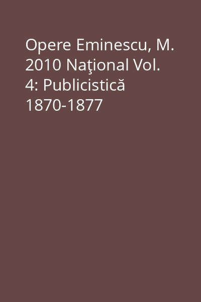 Opere Eminescu, M. 2010 Naţional Vol. 4: Publicistică 1870-1877