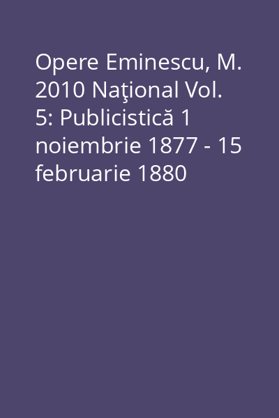 Opere Eminescu, M. 2010 Naţional Vol. 5: Publicistică 1 noiembrie 1877 - 15 februarie 1880