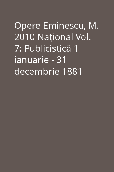 Opere Eminescu, M. 2010 Naţional Vol. 7: Publicistică 1 ianuarie - 31 decembrie 1881