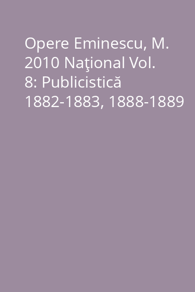 Opere Eminescu, M. 2010 Naţional Vol. 8: Publicistică 1882-1883, 1888-1889