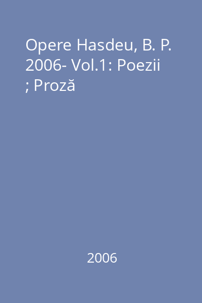 Opere Hasdeu, B. P. 2006- Vol.1: Poezii ; Proză