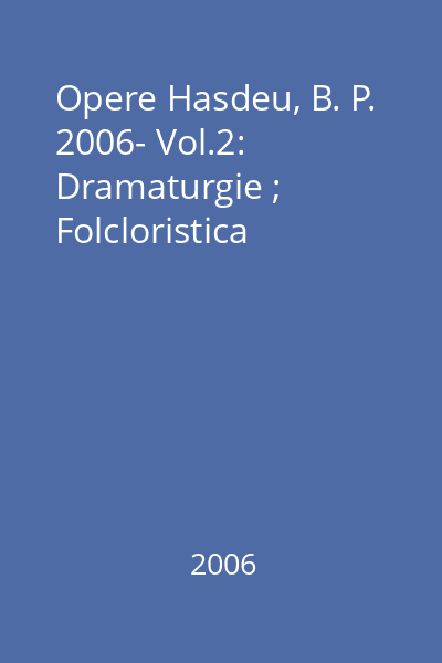 Opere Hasdeu, B. P. 2006- Vol.2: Dramaturgie ; Folcloristica