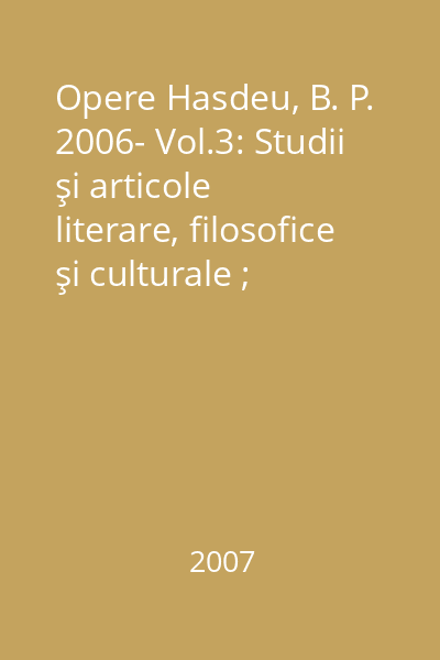 Opere Hasdeu, B. P. 2006- Vol.3: Studii şi articole literare, filosofice şi culturale ; Studii şi articole de economie politică