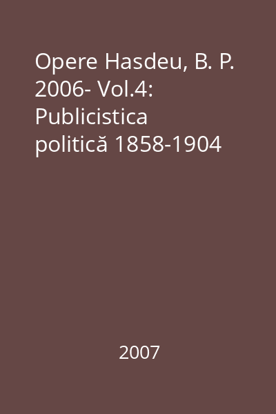 Opere Hasdeu, B. P. 2006- Vol.4: Publicistica politică 1858-1904