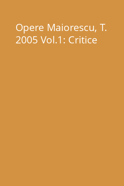 Opere Maiorescu, T. 2005 Vol.1: Critice